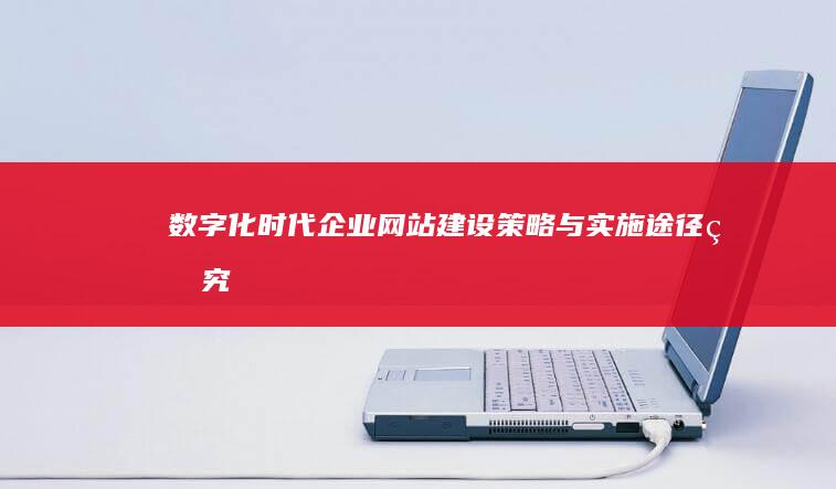 数字化时代企业网站建设策略与实施途径研究